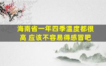 海南省一年四季温度都很高 应该不容易得感冒吧